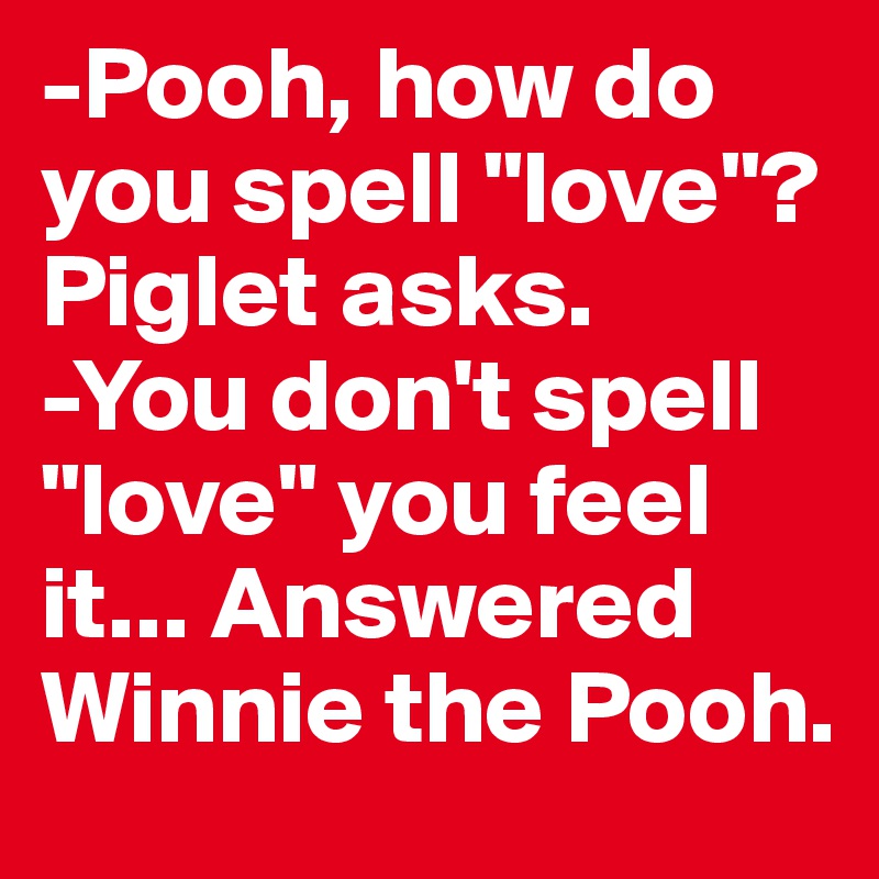 -Pooh, how do you spell "love"? Piglet asks. 
-You don't spell "love" you feel it... Answered Winnie the Pooh.