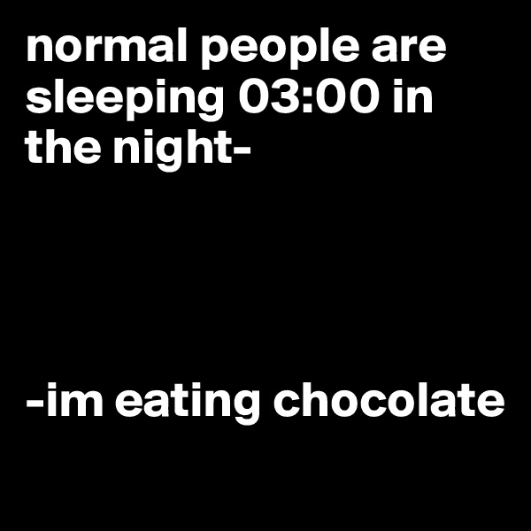 normal people are sleeping 03:00 in the night-




-im eating chocolate
