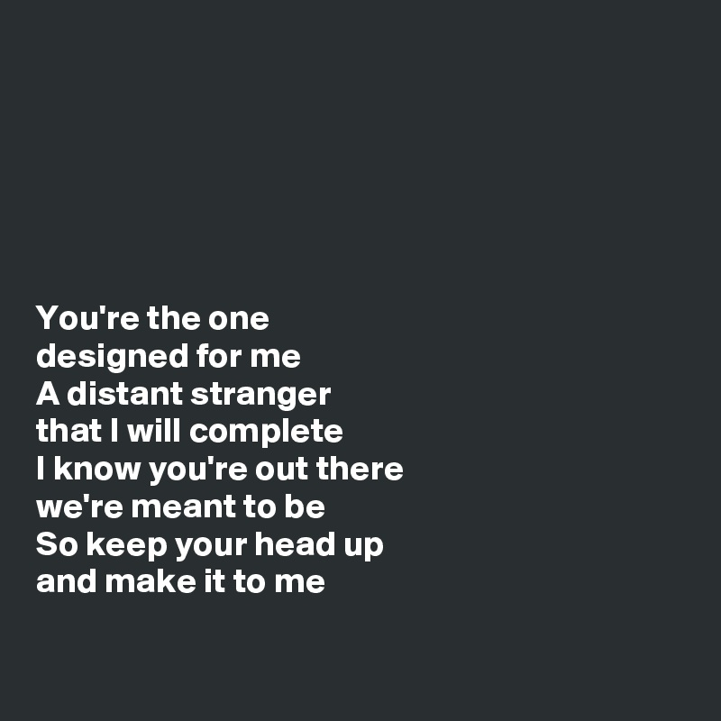 






You're the one 
designed for me
A distant stranger 
that I will complete
I know you're out there 
we're meant to be
So keep your head up 
and make it to me

