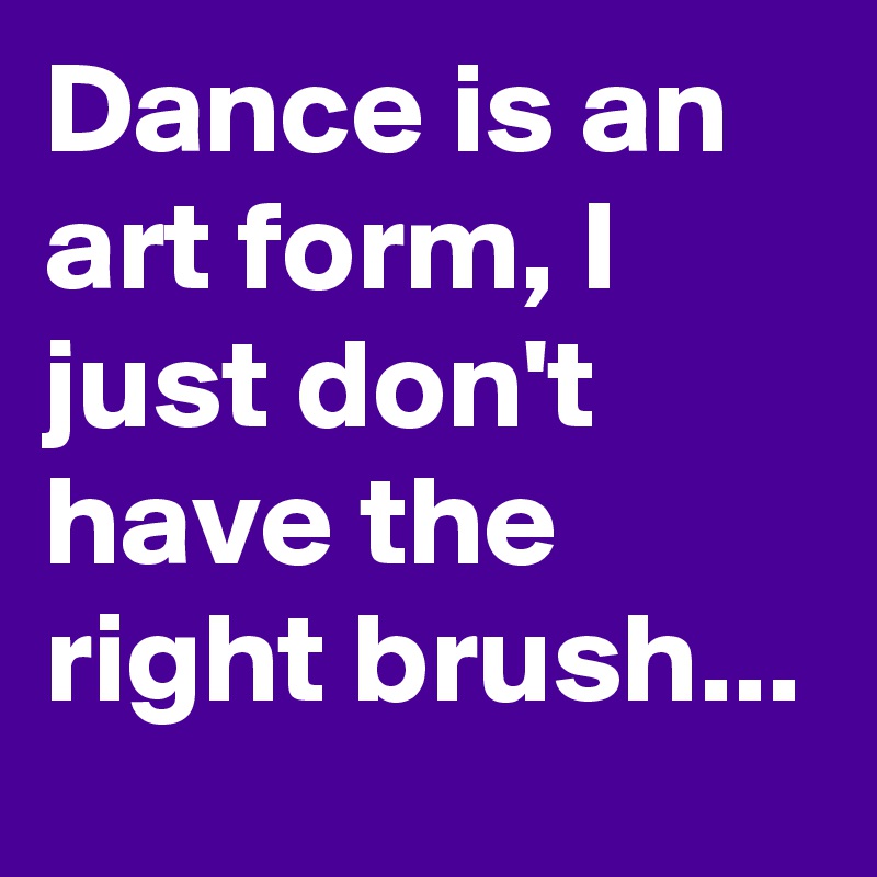 Dance is an art form, I just don't have the right brush...