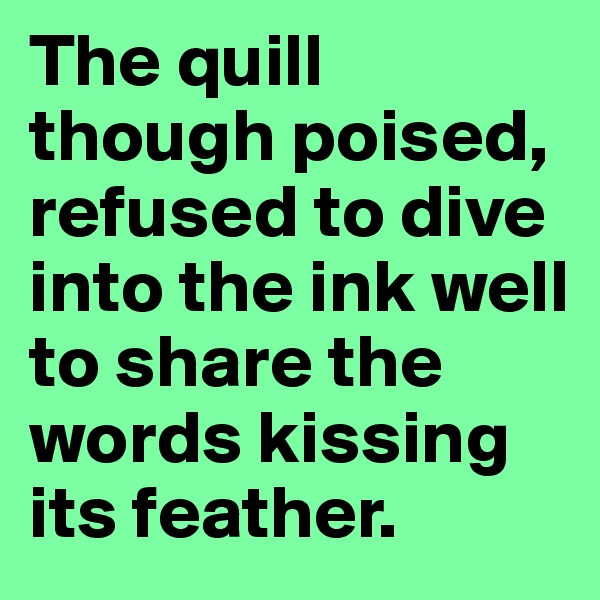 The quill though poised, refused to dive into the ink well to share the words kissing its feather.