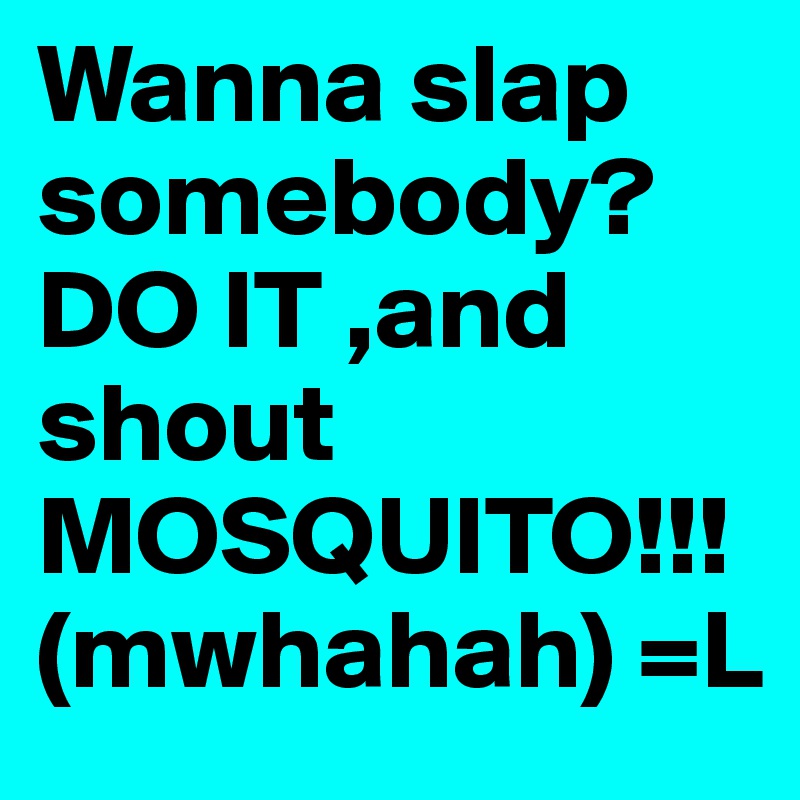 Wanna slap
somebody?DO IT ,and shout 
MOSQUITO!!! 
(mwhahah) =L