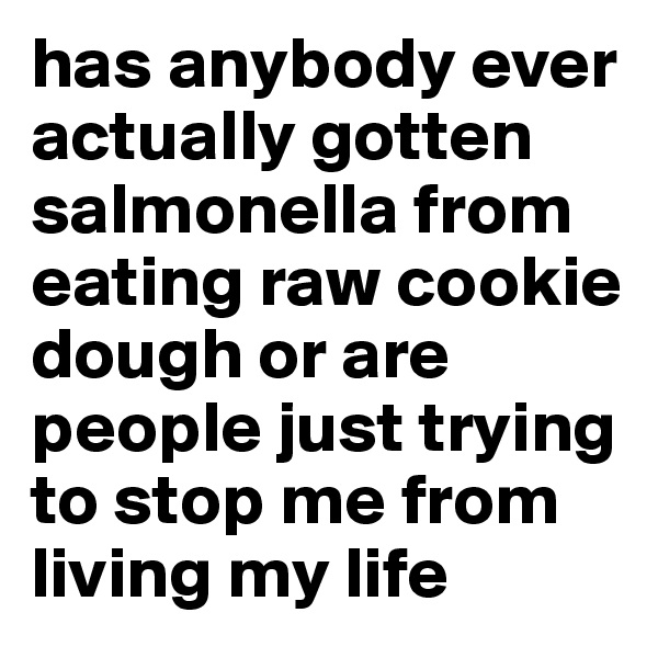 has anybody ever actually gotten salmonella from eating raw cookie dough or are people just trying to stop me from living my life