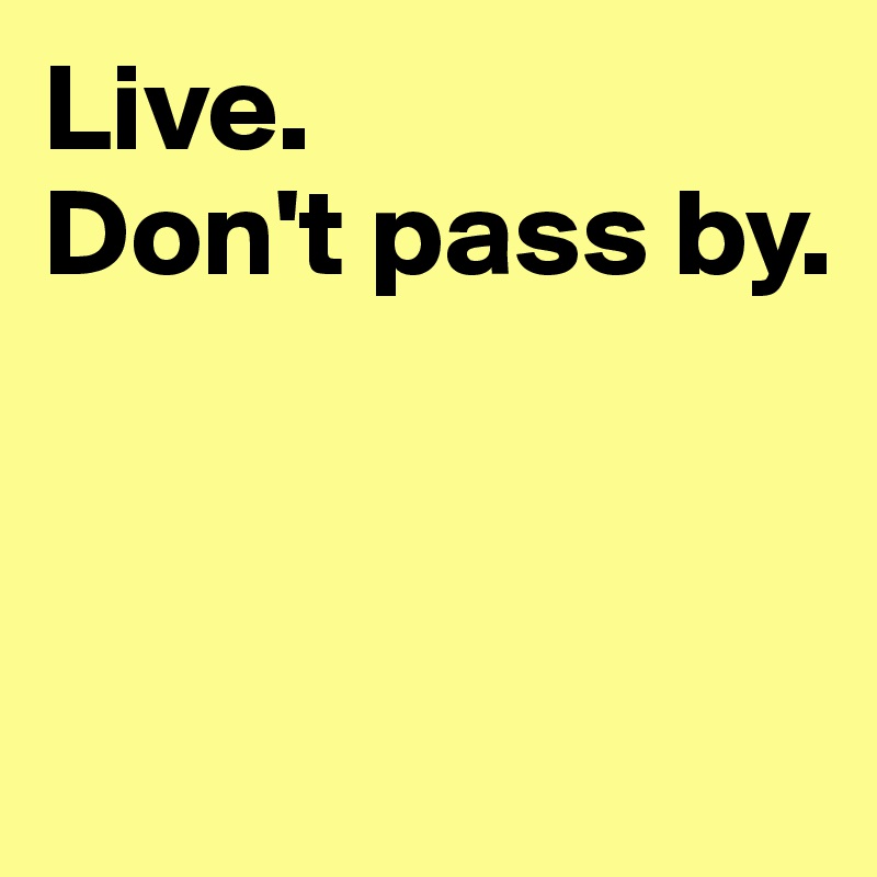 Live. 
Don't pass by. 



