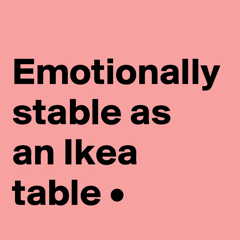 
Emotionally stable as an Ikea table •