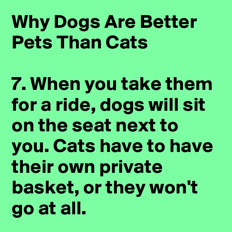 Why Dogs Are Better Pets Than Cats

7. When you take them for a ride, dogs will sit on the seat next to
you. Cats have to have their own private basket, or they won't go at all.