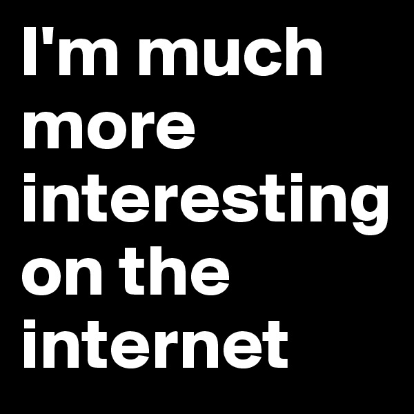 I'm much more interesting on the internet