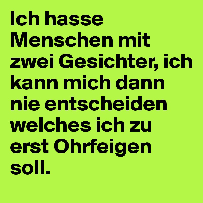 Ich hasse Menschen mit zwei Gesichter, ich kann mich dann nie