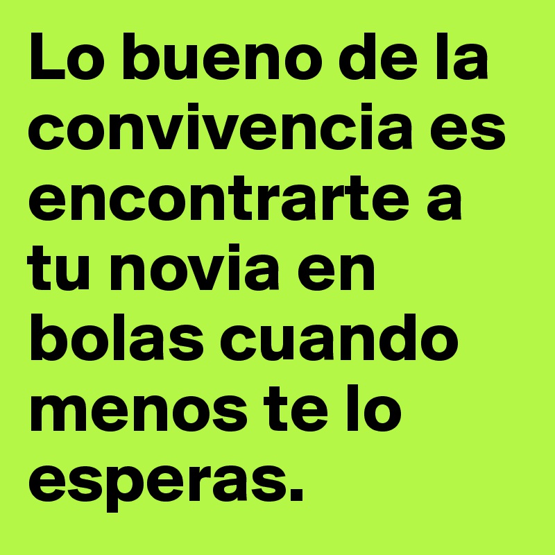 Lo bueno de la convivencia es encontrarte a tu novia en bolas cuando menos te lo esperas. 