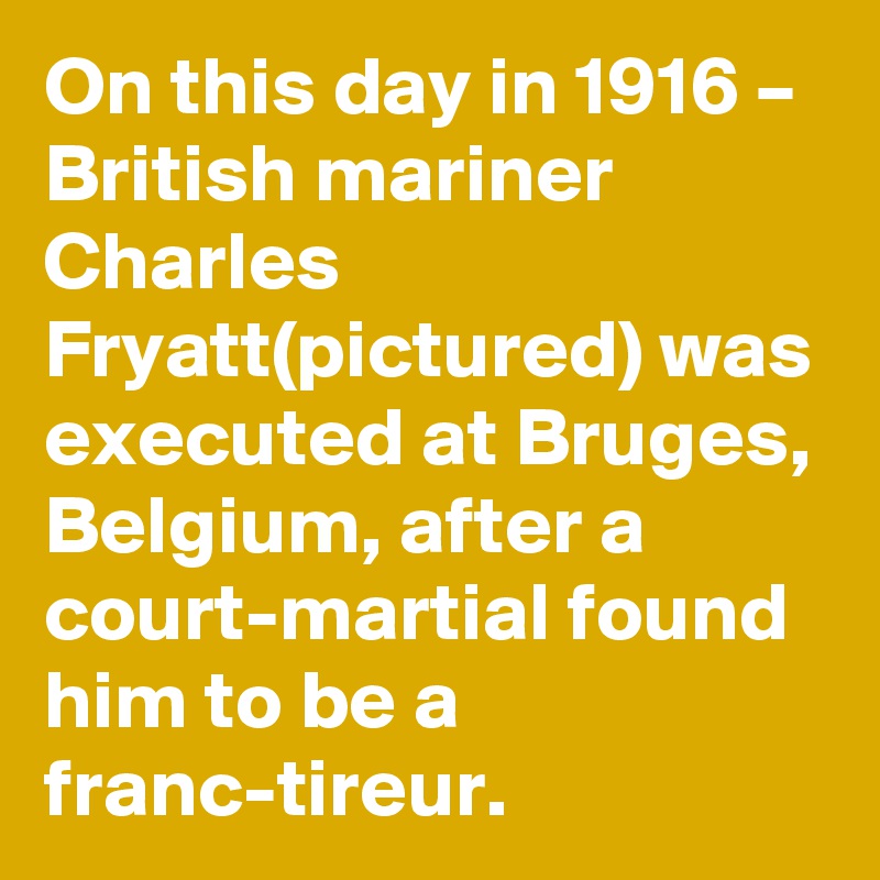 On this day in 1916 – British mariner Charles Fryatt(pictured) was executed at Bruges, Belgium, after a court-martial found him to be a franc-tireur.