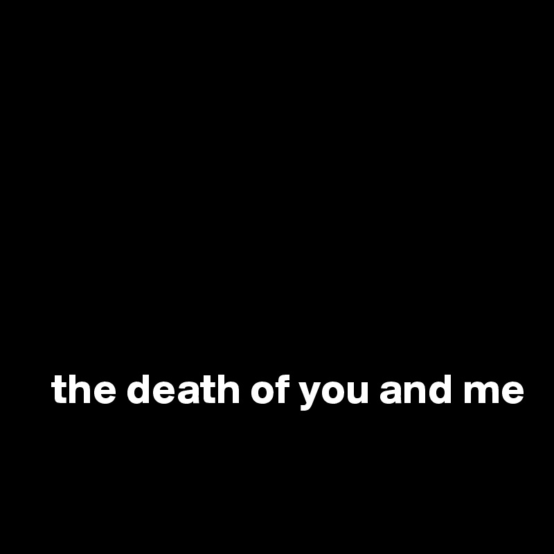 





 

   the death of you and me

