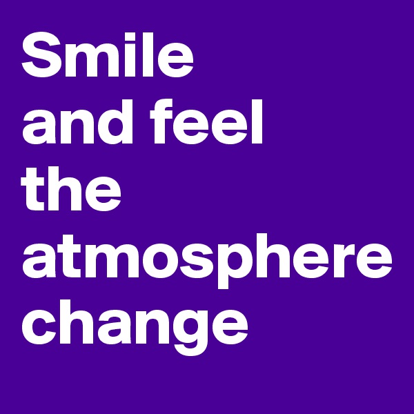 Smile       and feel          the                                            atmosphere        change       