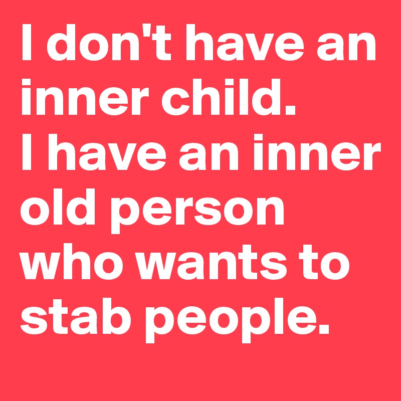 I don't have an inner child. 
I have an inner old person who wants to stab people.