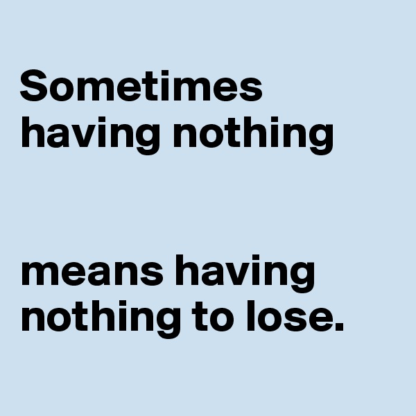 
Sometimes having nothing


means having nothing to lose.
