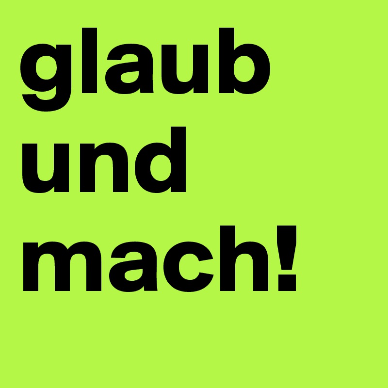 glaub
und
mach!