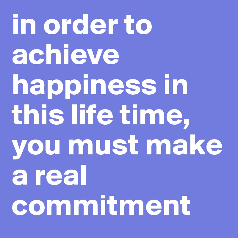 in order to achieve happiness in this life time, you must make a real commitment