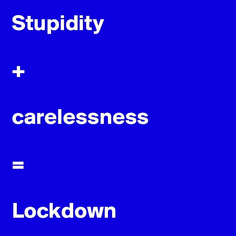 Stupidity 

+

carelessness

=

Lockdown