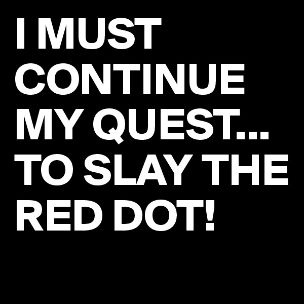 I MUST CONTINUE MY QUEST...
TO SLAY THE RED DOT!