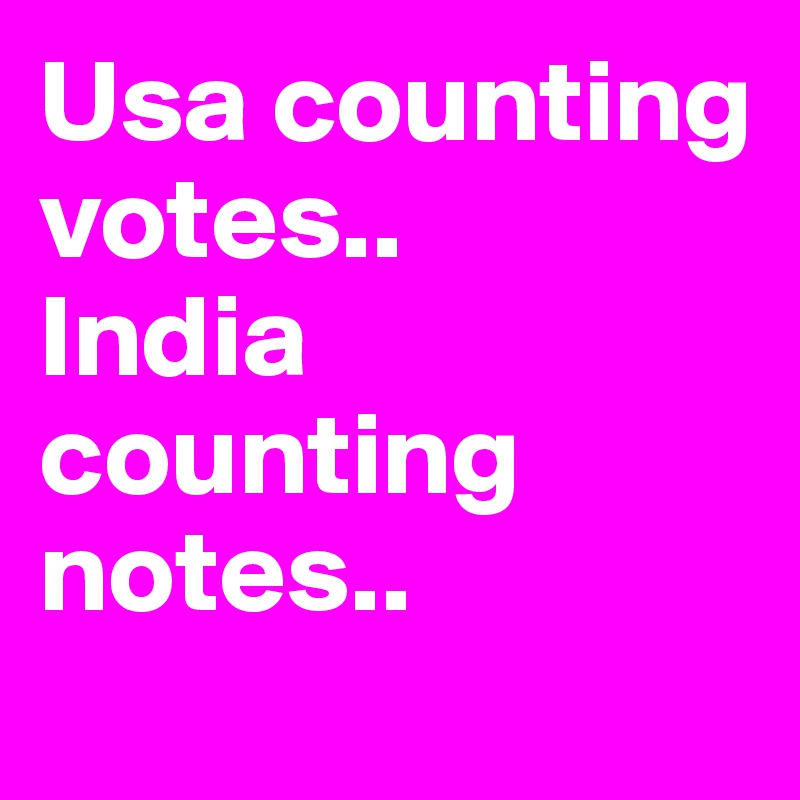 Usa counting votes..
India counting notes..
