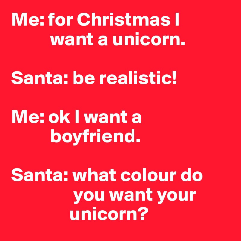 Me: for Christmas I    
          want a unicorn.

Santa: be realistic! 

Me: ok I want a 
          boyfriend.

Santa: what colour do 
                you want your 
               unicorn?