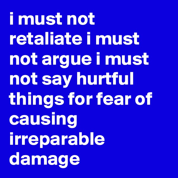 i must not retaliate i must not argue i must not say hurtful things for fear of causing irreparable damage