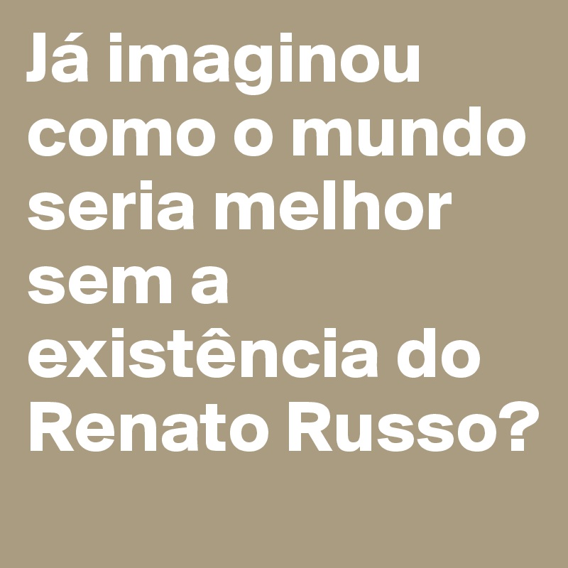 Já imaginou como o mundo seria melhor sem a existência do Renato Russo?