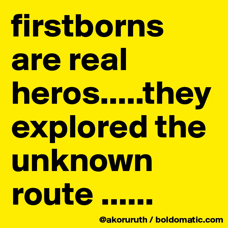 firstborns are real heros.....they explored the unknown route ......