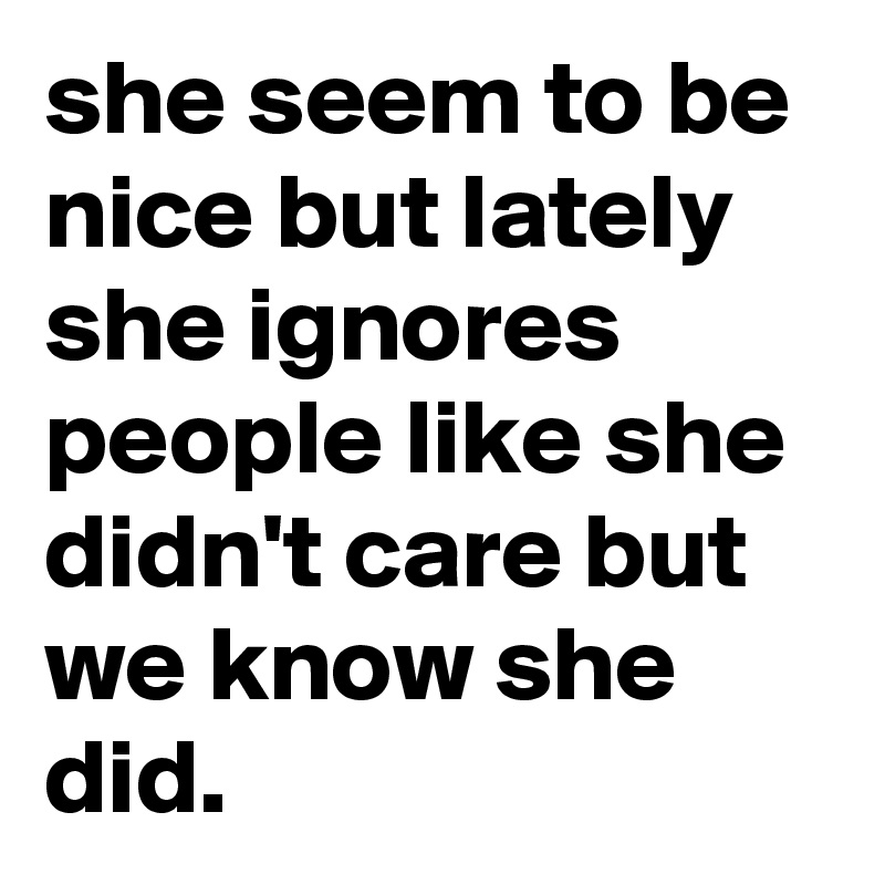 she seem to be nice but lately she ignores people like she didn't care but we know she did.