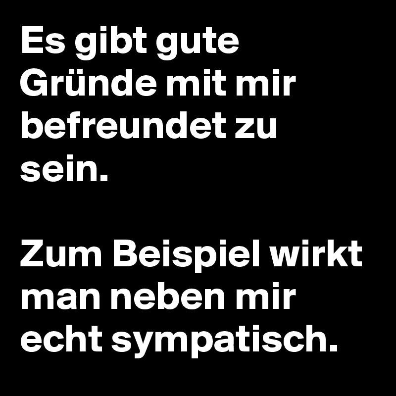 Es gibt gute Gründe mit mir befreundet zu sein.

Zum Beispiel wirkt man neben mir echt sympatisch.