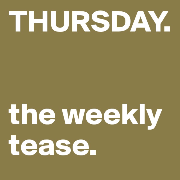 THURSDAY. 


the weekly tease. 