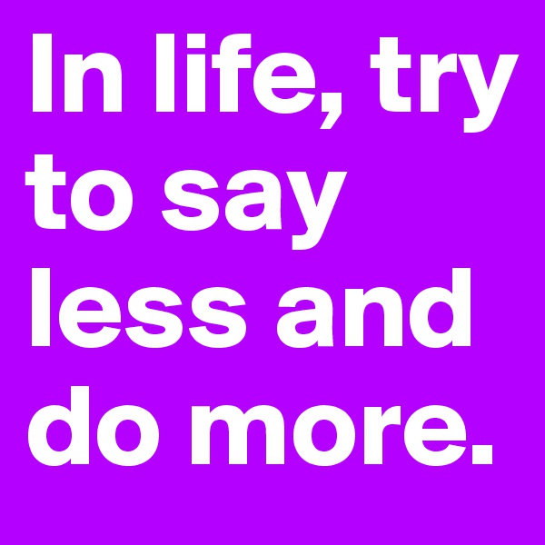 In life, try to say less and do more.