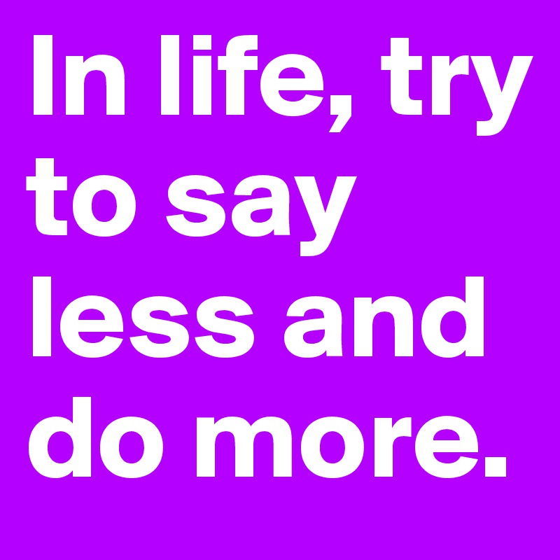 In life, try to say less and do more.
