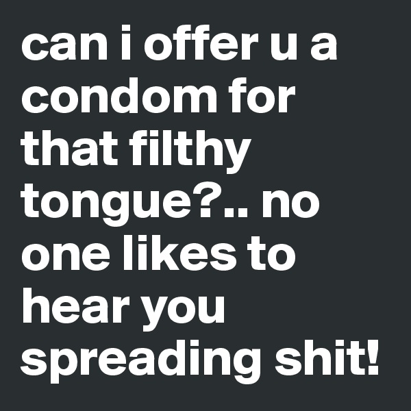 can i offer u a condom for that filthy tongue?.. no one likes to hear you spreading shit! 