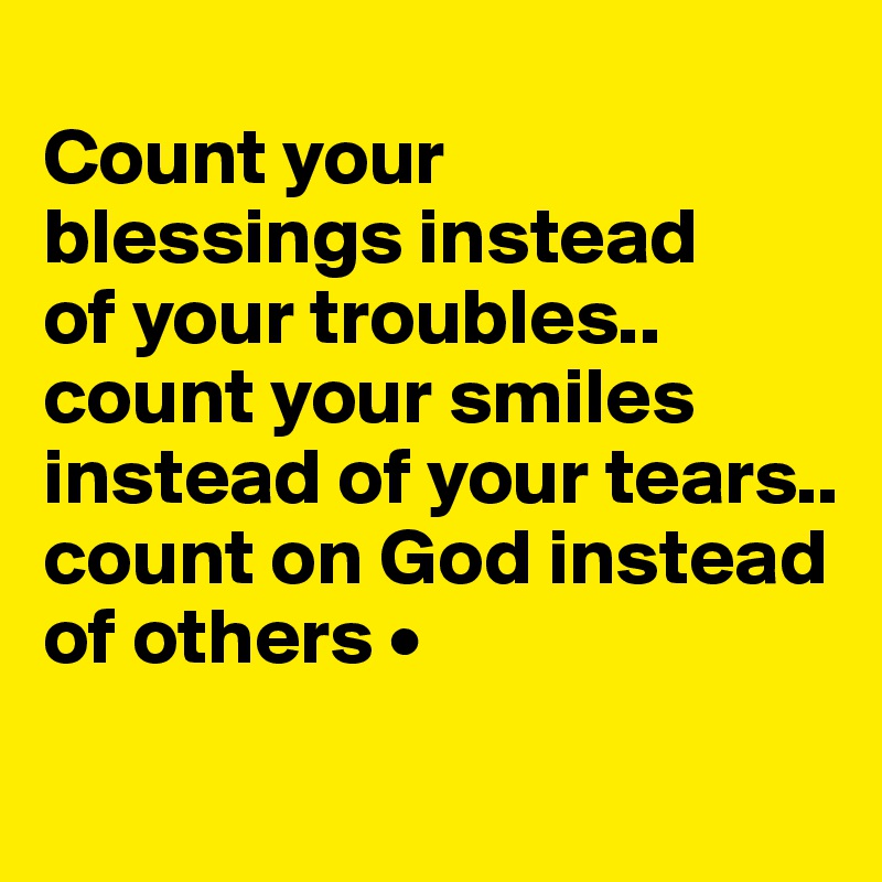 
Count your
blessings instead
of your troubles..
count your smiles instead of your tears..
count on God instead of others •
