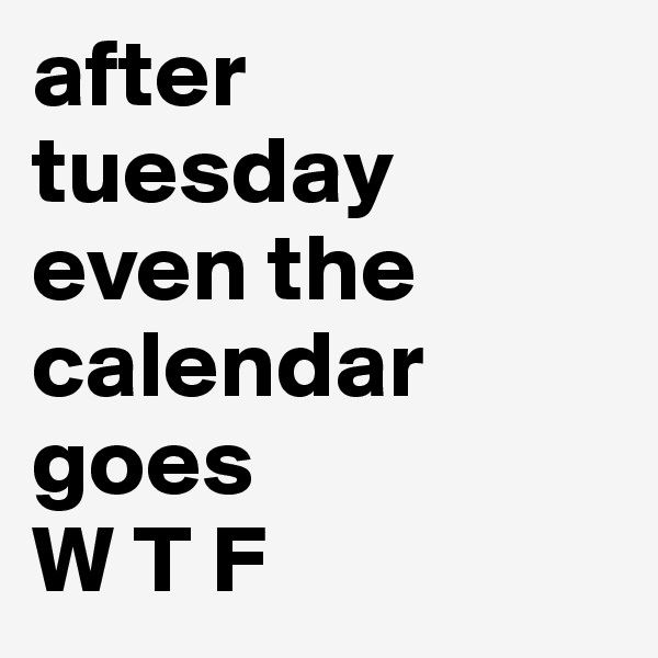 after tuesday even the calendar goes 
W T F