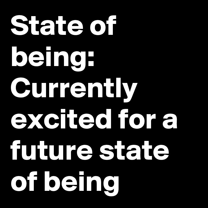 State of being: Currently excited for a future state of being