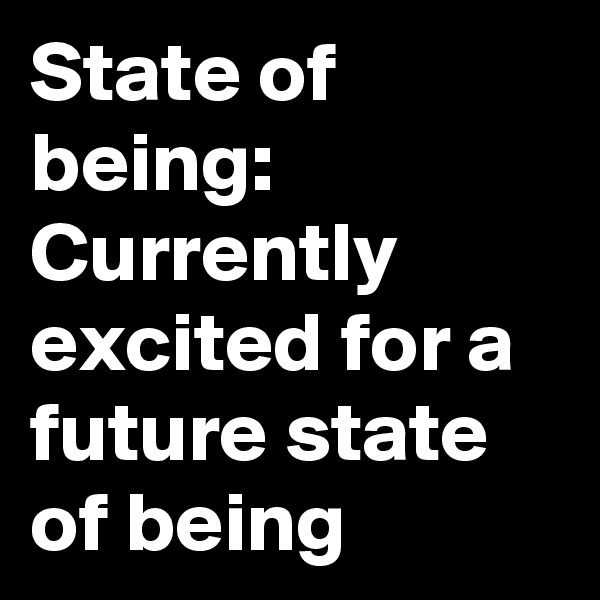 State of being: Currently excited for a future state of being