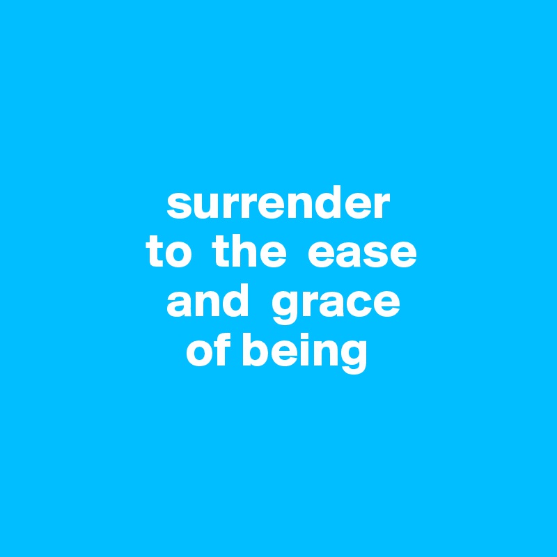 
            
            
              surrender 
            to  the  ease 
              and  grace 
                of being


