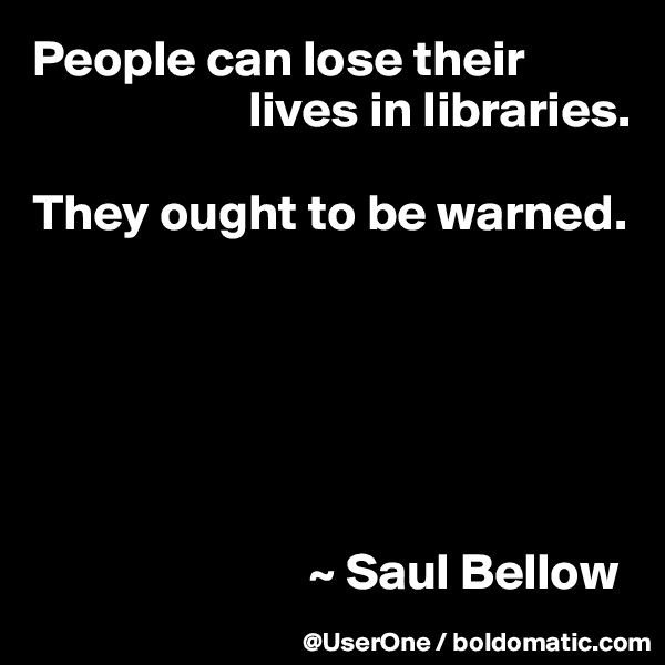 People can lose their
                     lives in libraries.

They ought to be warned.






                           ~ Saul Bellow