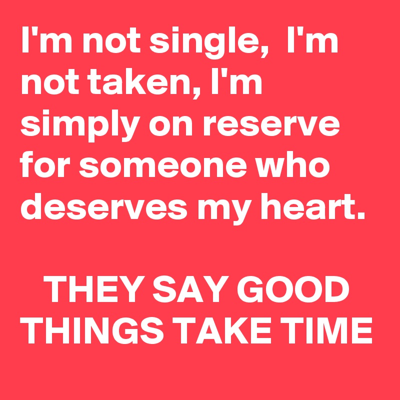 I'm not single,  I'm not taken, I'm simply on reserve for someone who deserves my heart.

   THEY SAY GOOD THINGS TAKE TIME