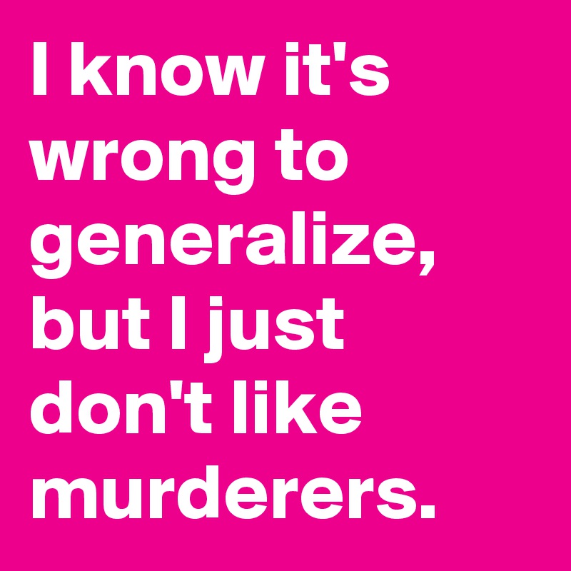 I know it's wrong to generalize, but I just don't like murderers.