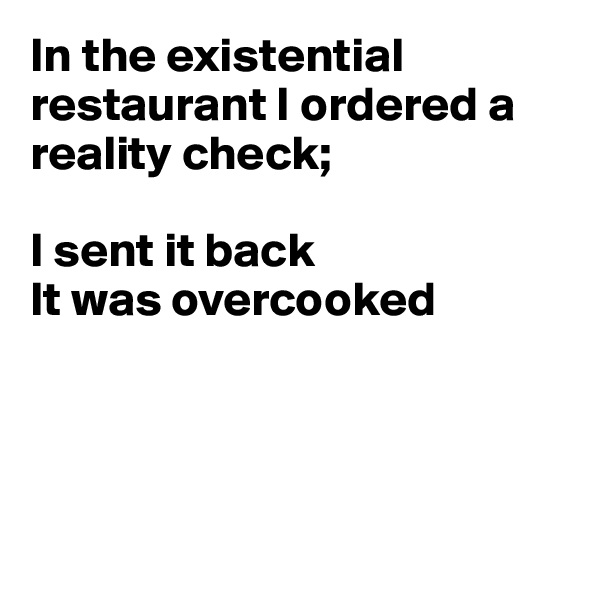 In the existential restaurant I ordered a reality check;

I sent it back
It was overcooked




