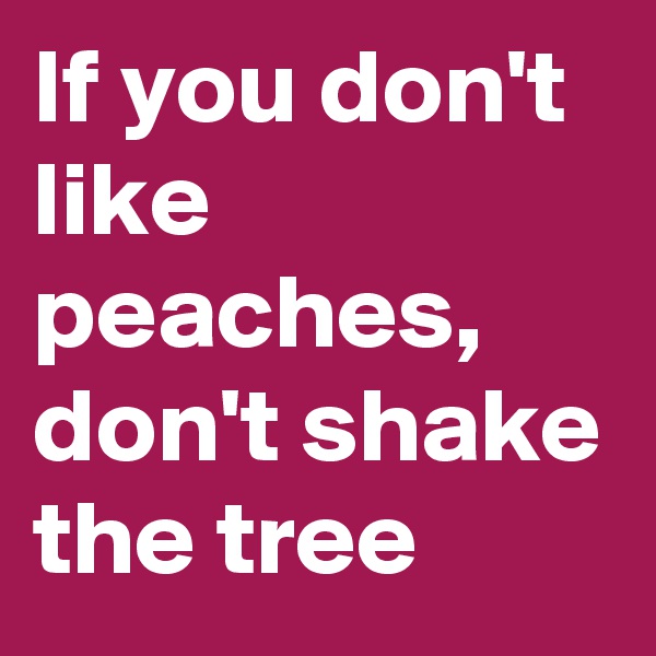 If you don't like peaches, don't shake the tree