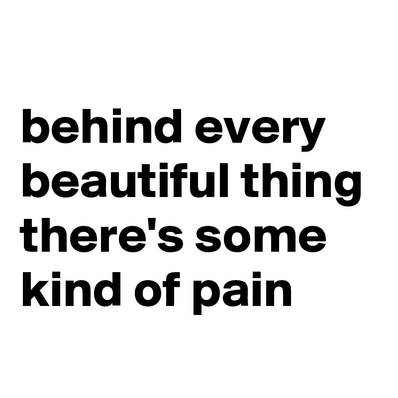 
behind every beautiful thing there's some kind of pain
