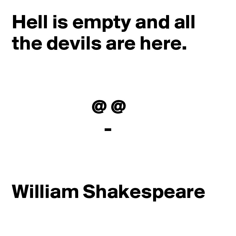 Hell is empty and all the devils are here.


                    @ @
                       -


William Shakespeare 
