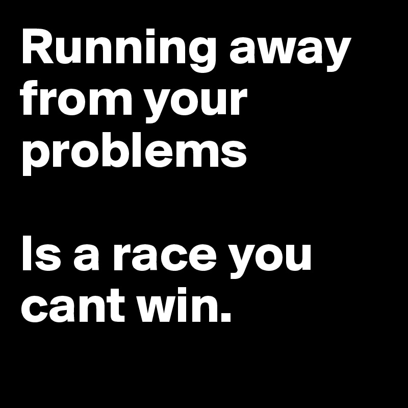 Running away from your problems

Is a race you cant win. 
