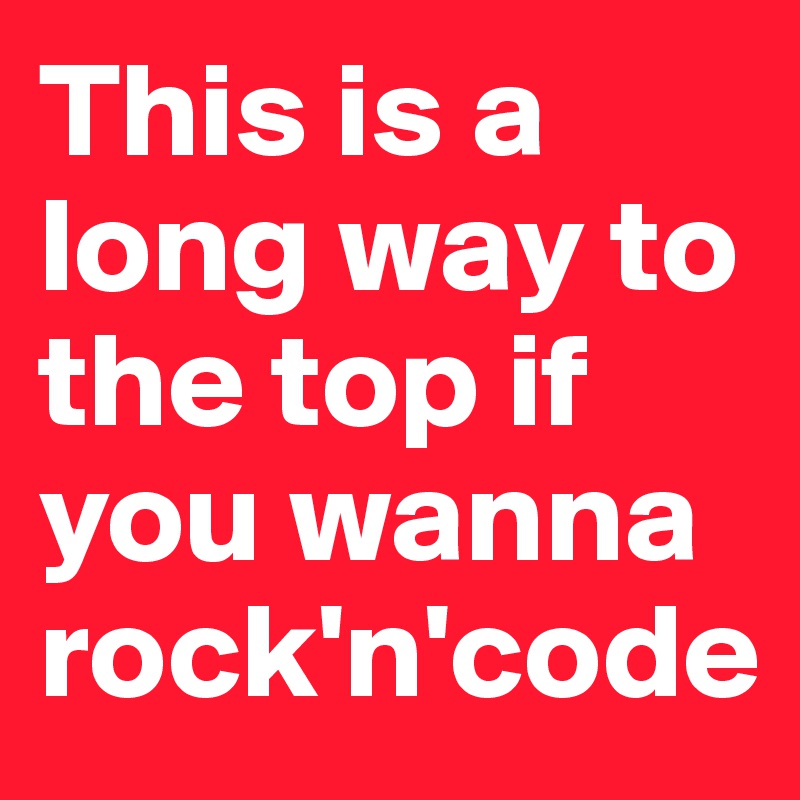 This is a long way to the top if you wanna rock'n'code