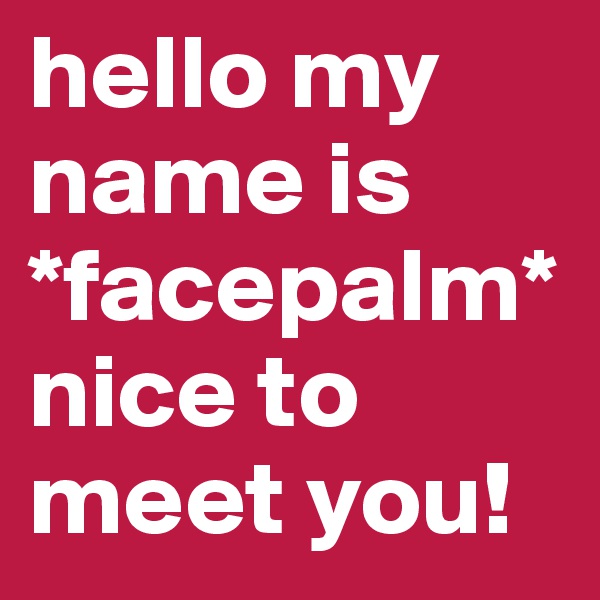 hello my name is *facepalm* nice to meet you!