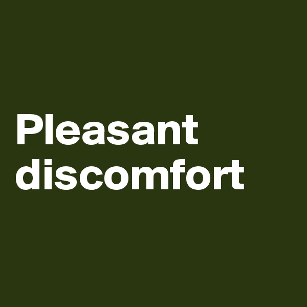 

Pleasant discomfort

