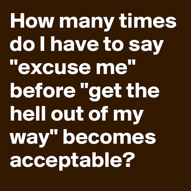 How many times do I have to say "excuse me" before "get the hell out of my way" becomes acceptable?